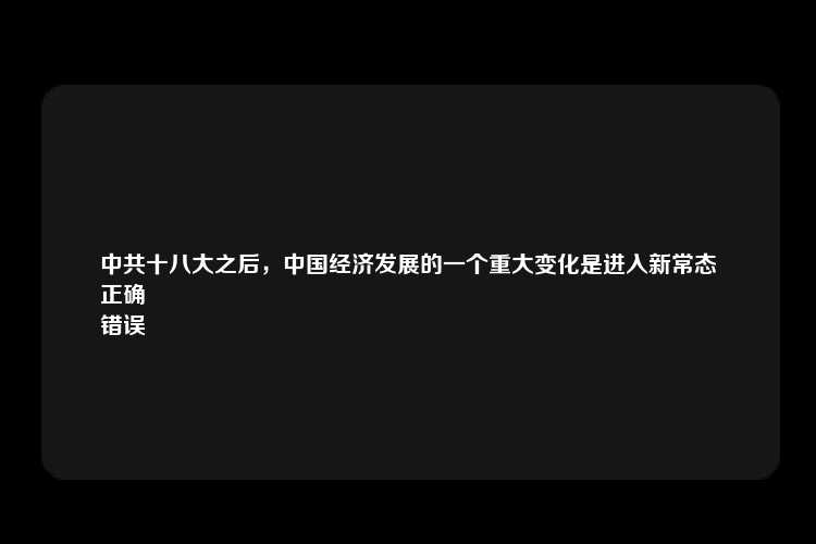 中共十八大之后，中国经济发展的一个重大变化是进入新常态
正确
错误