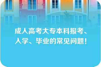 成人高考大专本科报考、入学、毕业的常见问题！