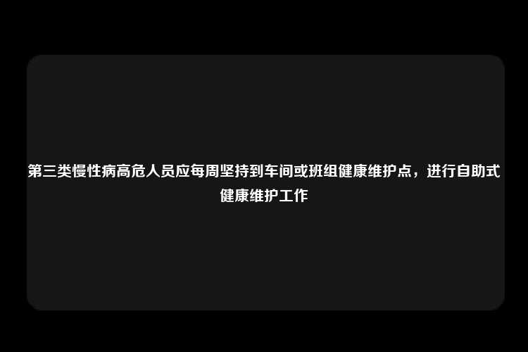 第三类慢性病高危人员应每周坚持到车间或班组健康维护点，进行自助式健康维护工作