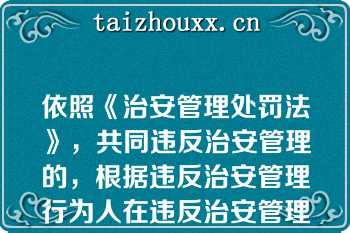 依照《治安管理处罚法》，共同违反治安管理的，根据违反治安管理行为人在违反治安管理行为中所起的（），分别处罚