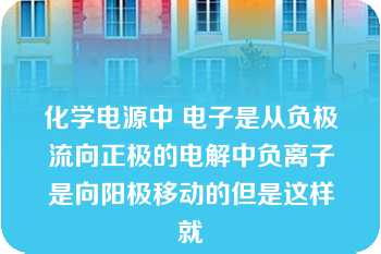 化学电源中 电子是从负极流向正极的电解中负离子是向阳极移动的但是这样就