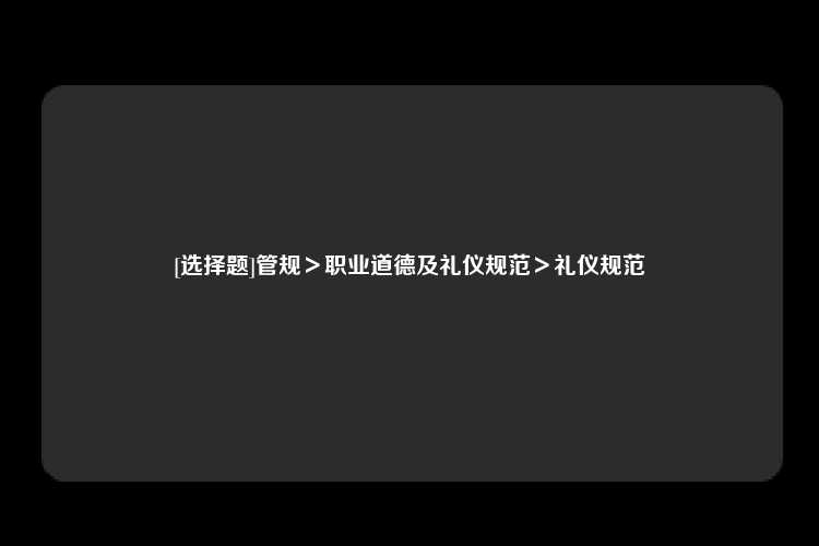 [选择题]管规＞职业道德及礼仪规范＞礼仪规范