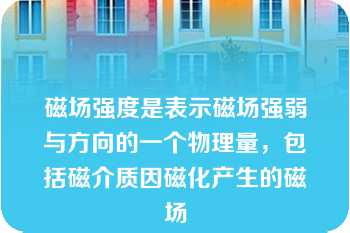 磁场强度是表示磁场强弱与方向的一个物理量，包括磁介质因磁化产生的磁场