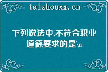 下列说法中,不符合职业道德要求的是\n