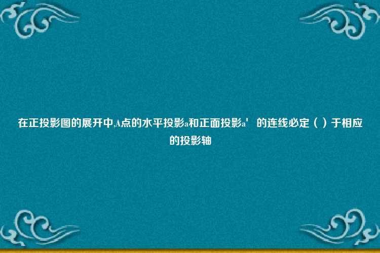 在正投影图的展开中,A点的水平投影a和正面投影a′的连线必定（）于相应的投影轴