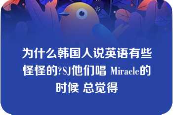 为什么韩国人说英语有些怪怪的?SJ他们唱 Miracle的时候 总觉得