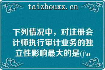 下列情况中，对注册会计师执行审计业务的独立性影响最大的是()\n