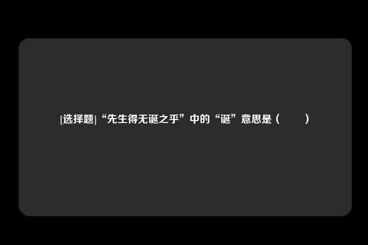 [选择题]“先生得无诞之乎”中的“诞”意思是（　　）