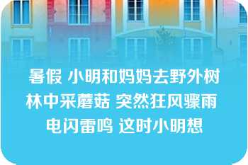 暑假 小明和妈妈去野外树林中采蘑菇 突然狂风骤雨 电闪雷鸣 这时小明想