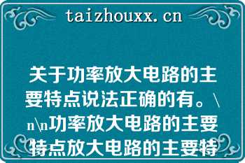 关于功率放大电路的主要特点说法正确的有。\n\n功率放大电路的主要特点放大电路的主要特点\n\n