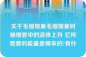 关于毛细现象毛细现象时候细管中的液体上升 它所需要的能量是哪来的?有什