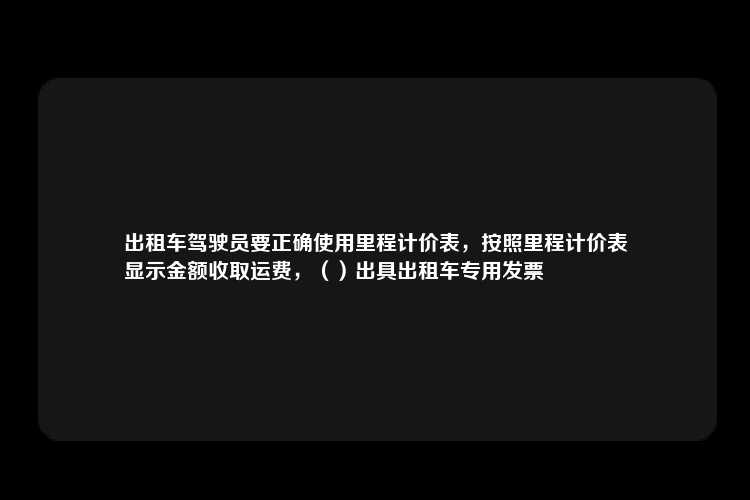 出租车驾驶员要正确使用里程计价表，按照里程计价表
显示金额收取运费，（）出具出租车专用发票