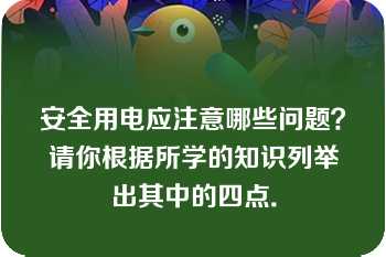 安全用电应注意哪些问题？请你根据所学的知识列举出其中的四点．