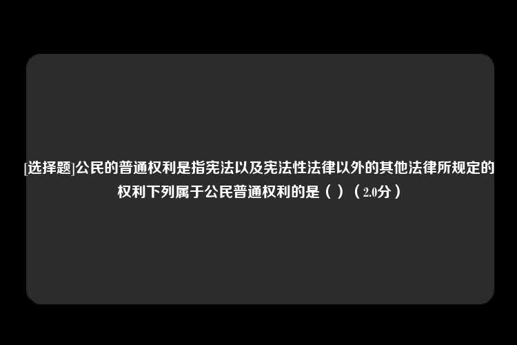 [选择题]公民的普通权利是指宪法以及宪法性法律以外的其他法律所规定的权利下列属于公民普通权利的是（）（2.0分）