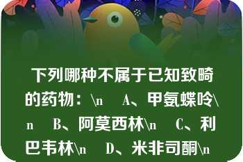 下列哪种不属于已知致畸的药物：\n    A、甲氨蝶呤\n    B、阿莫西林\n    C、利巴韦林\n    D、米非司酮\n    E、己烯雌酚