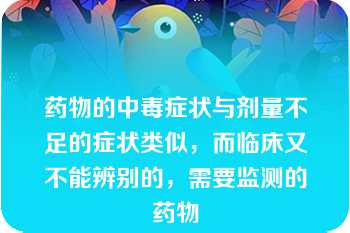 药物的中毒症状与剂量不足的症状类似，而临床又不能辨别的，需要监测的药物