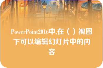 PowerPoint2016中,在（）视图下可以编辑幻灯片中的内容