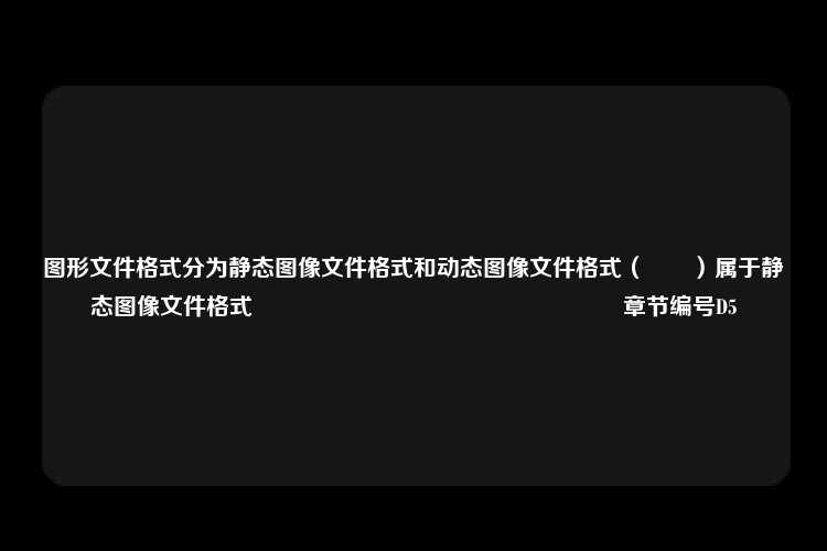 图形文件格式分为静态图像文件格式和动态图像文件格式（　　）属于静态图像文件格式																章节编号D5