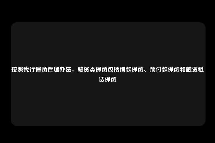 按照我行保函管理办法，融资类保函包括借款保函、预付款保函和融资租赁保函