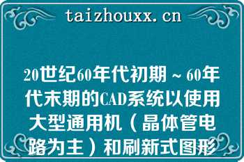 20世纪60年代初期～60年代末期的CAD系统以使用大型通用机（晶体管电路为主）和刷新式图形显示器为基本标志（）