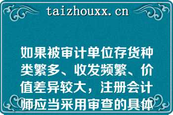 如果被审计单位存货种类繁多、收发频繁、价值差异较大，注册会计师应当采用审查的具体方法是