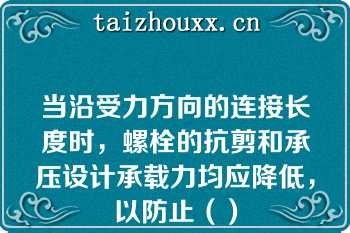 当沿受力方向的连接长度时，螺栓的抗剪和承压设计承载力均应降低，以防止（）