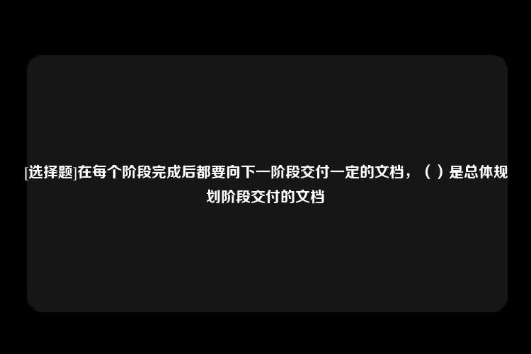 [选择题]在每个阶段完成后都要向下一阶段交付一定的文档，（）是总体规划阶段交付的文档