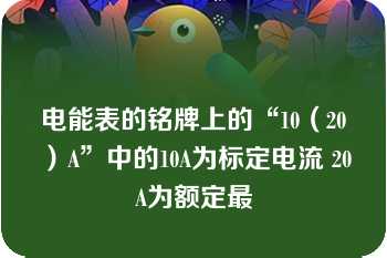 电能表的铭牌上的“10（20）A”中的10A为标定电流 20A为额定最