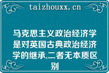 马克思主义政治经济学是对英国古典政治经济学的继承,二者无本质区别