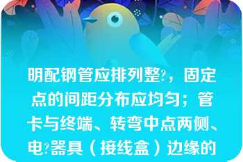 明配钢管应排列整?，固定点的间距分布应均匀；管卡与终端、转弯中点两侧、电?器具（接线盒）边缘的距离为（）