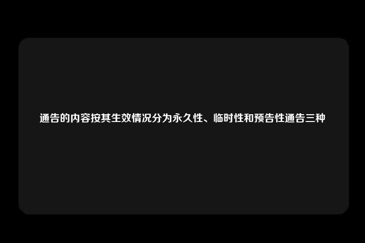 通告的内容按其生效情况分为永久性、临时性和预告性通告三种