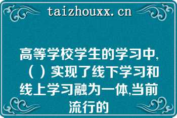 高等学校学生的学习中,（）实现了线下学习和线上学习融为一体,当前流行的