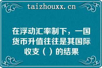 在浮动汇率制下，一国货币升值往往是其国际收支（）的结果