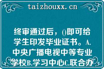 终审通过后，()即可给学生印发毕业证书。A.中央广播电视中等专业学校B.学习中心C.联合办学单位