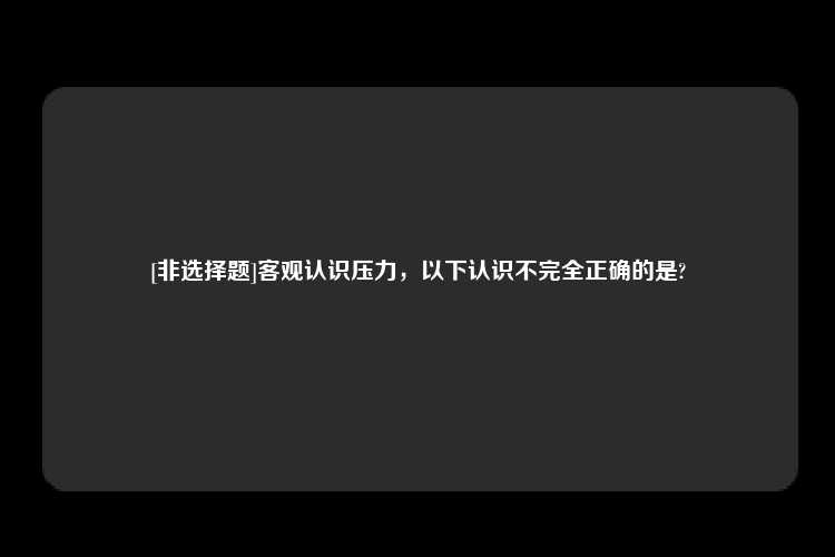 [非选择题]客观认识压力，以下认识不完全正确的是?