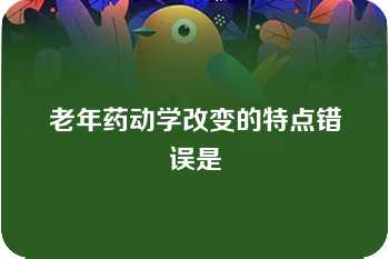 老年药动学改变的特点错误是