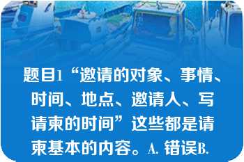 题目1“邀请的对象、事情、时间、地点、邀请人、写请柬的时间”这些都是请柬基本的内容。A. 错误B. 正确