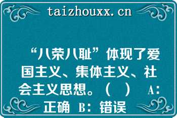 “八荣八耻”体现了爱国主义、集体主义、社会主义思想。（  ）   A：正确  B：错误  