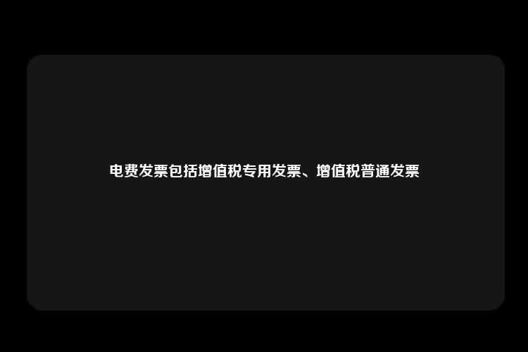 电费发票包括增值税专用发票、增值税普通发票