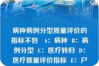 病种病例分型质量评价的指标不包   A：病种  B：病例分型  C：医疗转归  D：医疗质量评价指标  E：尸检率  