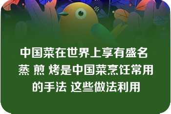 中国菜在世界上享有盛名 蒸 煎 烤是中国菜烹饪常用的手法 这些做法利用