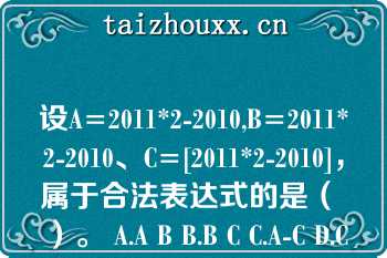 设A=2011*2-2010,B=2011*2-2010、C=[2011*2-2010]，属于合法表达式的是（ ）。 A.A B B.B C C.A-C D.C-B 