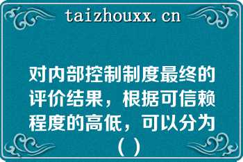 对内部控制制度最终的评价结果，根据可信赖程度的高低，可以分为（）