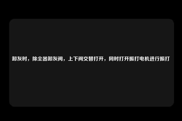 卸灰时，除尘器卸灰阀，上下阀交替打开，同时打开振打电机进行振打