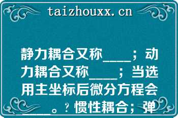 静力耦合又称____；动力耦合又称____；当选用主坐标后微分方程会____。? 惯性耦合；弹性耦合；耦合|弹性耦合；惯性耦合；耦合|弹性耦合；惯性耦合；解耦|惯性耦合；弹性耦合；解耦\n