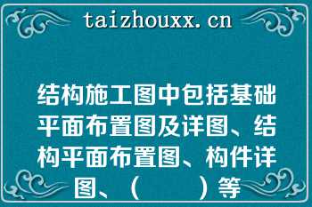 结构施工图中包括基础平面布置图及详图、结构平面布置图、构件详图、（　　）等