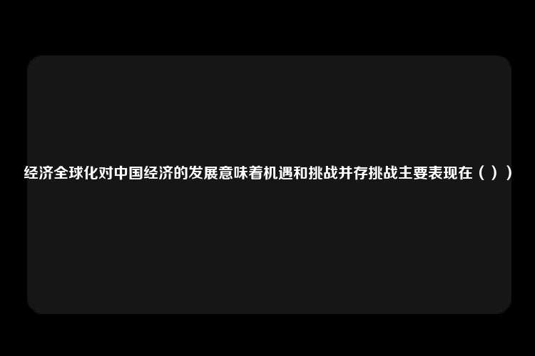 经济全球化对中国经济的发展意味着机遇和挑战并存挑战主要表现在（））