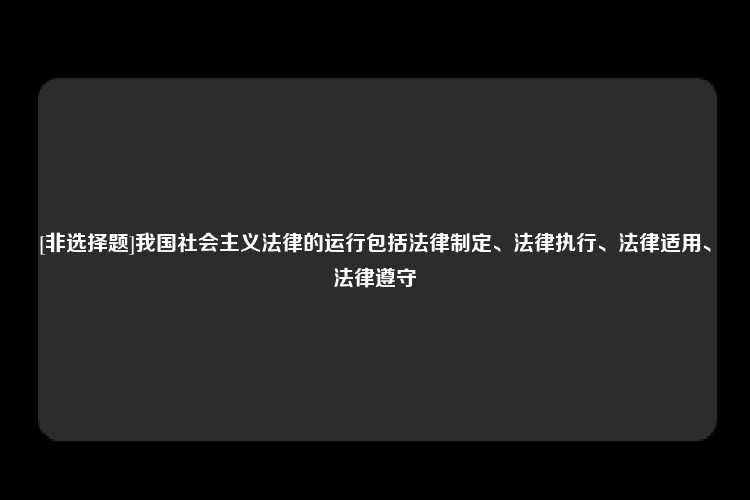 [非选择题]我国社会主义法律的运行包括法律制定、法律执行、法律适用、法律遵守