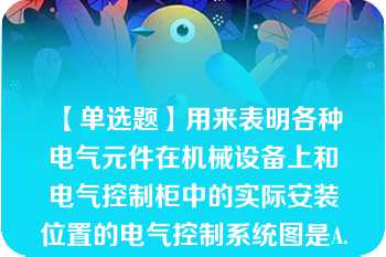 【单选题】用来表明各种电气元件在机械设备上和电气控制柜中的实际安装位置的电气控制系统图是A. 电气原理图 B. 电器元件布置图 C. 电器安装接线图 D. 电器元件功能图