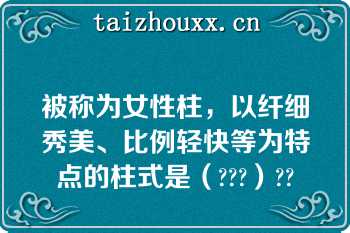 被称为女性柱，以纤细秀美、比例轻快等为特点的柱式是（???）??